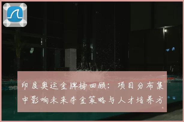 印度奥运金牌榜回顾：项目分布集中影响未来夺金策略与人才培养方向