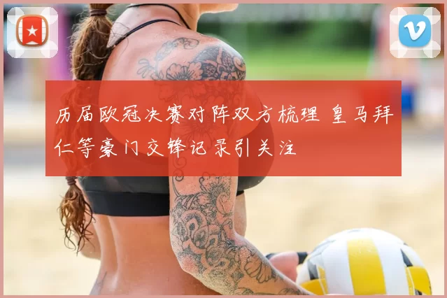 历届欧冠决赛对阵双方梳理 皇马拜仁等豪门交锋记录引关注