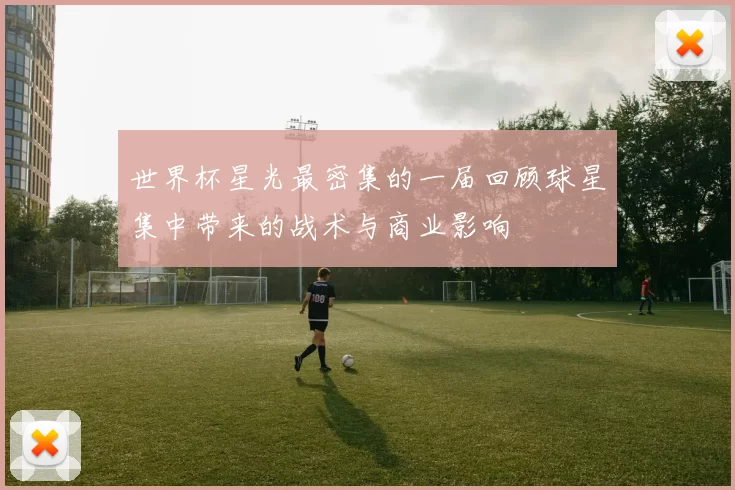 世界杯星光最密集的一届回顾球星集中带来的战术与商业影响