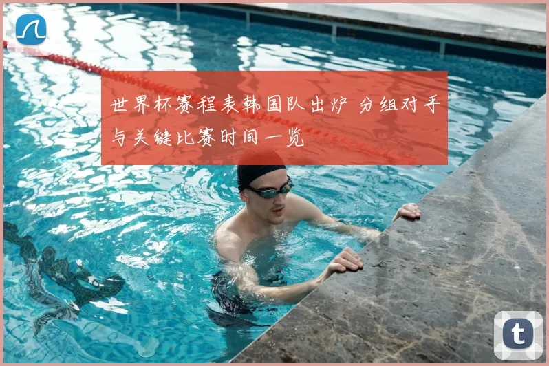 世界杯赛程表韩国队出炉 分组对手与关键比赛时间一览