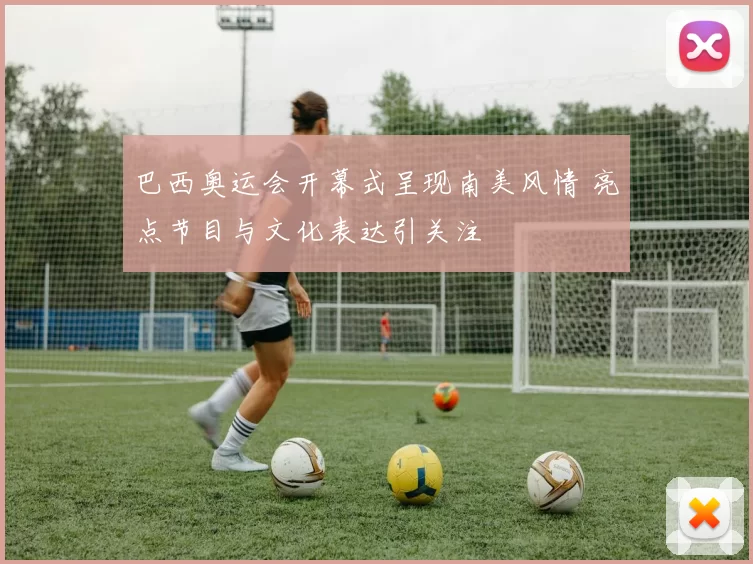 巴西奥运会开幕式呈现南美风情 亮点节目与文化表达引关注