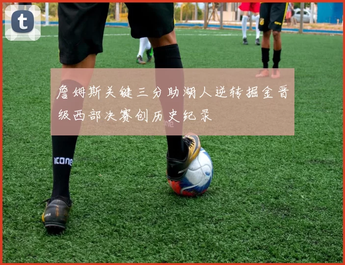 詹姆斯关键三分助湖人逆转掘金晋级西部决赛创历史纪录