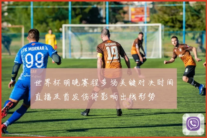 世界杯明晚赛程多场关键对决时间直播及首发伤停影响出线形势