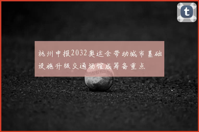 杭州申报2032奥运会带动城市基础设施升级交通场馆成筹备重点