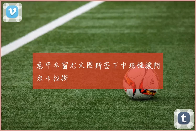 意甲冬窗尤文图斯签下中场强援阿尔卡拉斯