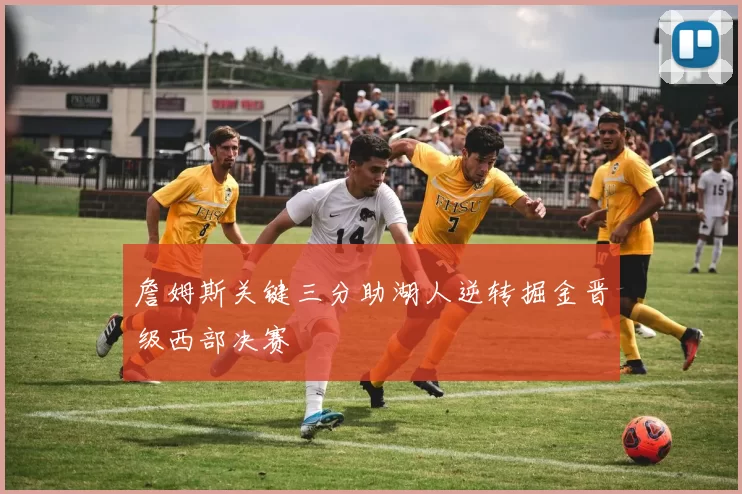 詹姆斯关键三分助湖人逆转掘金晋级西部决赛