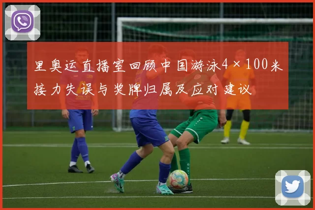 里奥运直播室回顾中国游泳4×100米接力失误与奖牌归属及应对建议