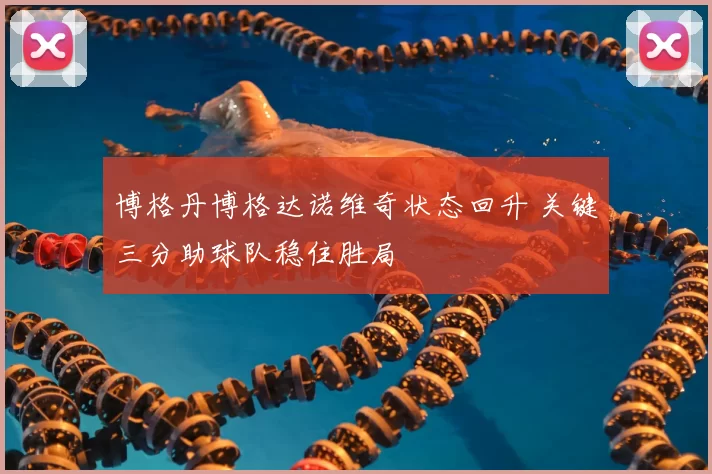 博格丹博格达诺维奇状态回升 关键三分助球队稳住胜局