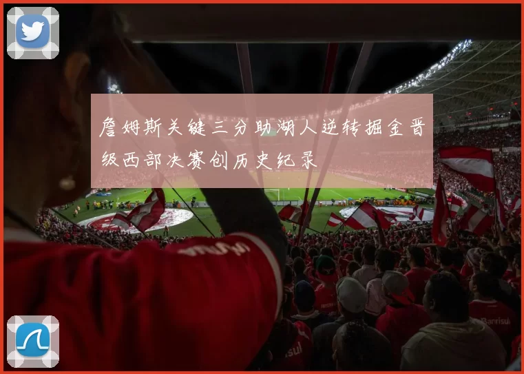 詹姆斯关键三分助湖人逆转掘金晋级西部决赛创历史纪录