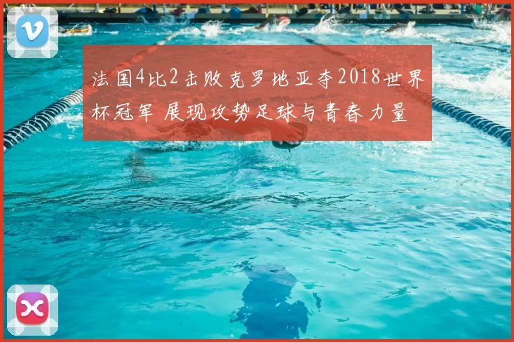 法国4比2击败克罗地亚夺2018世界杯冠军 展现攻势足球与青春力量