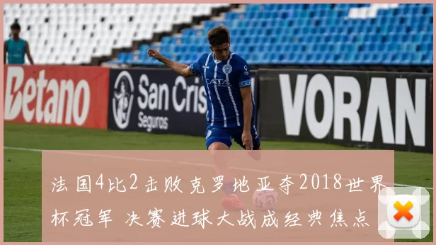 法国4比2击败克罗地亚夺2018世界杯冠军 决赛进球大战成经典焦点