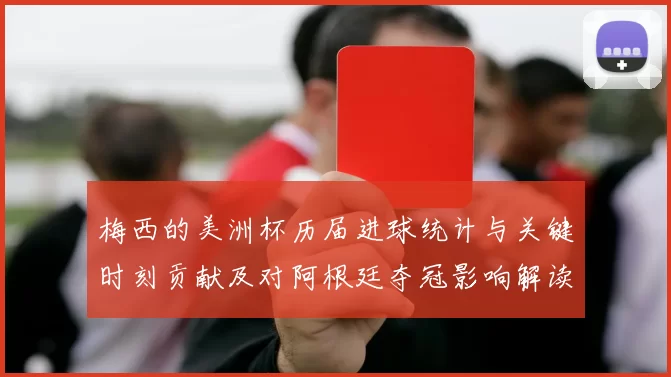 梅西的美洲杯历届进球统计与关键时刻贡献及对阿根廷夺冠影响解读