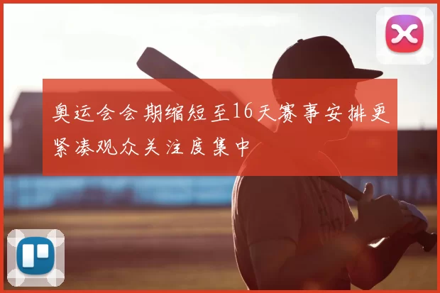 奥运会会期缩短至16天赛事安排更紧凑观众关注度集中