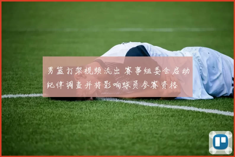 男篮打架视频流出 赛事组委会启动纪律调查并将影响球员参赛资格