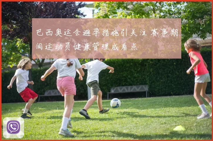 巴西奥运会避孕措施引关注 赛事期间运动员健康管理成看点