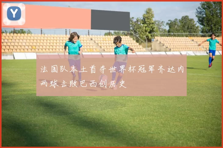 法国队本土首夺世界杯冠军齐达内两球击败巴西创历史