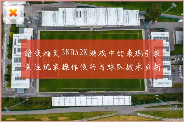 暗夜精灵3NBA2K游戏中的表现引发关注玩家操作技巧与球队战术分析