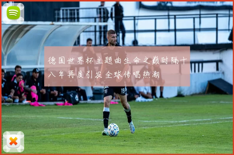 德国世界杯主题曲生命之巅时隔十八年再度引发全球传唱热潮