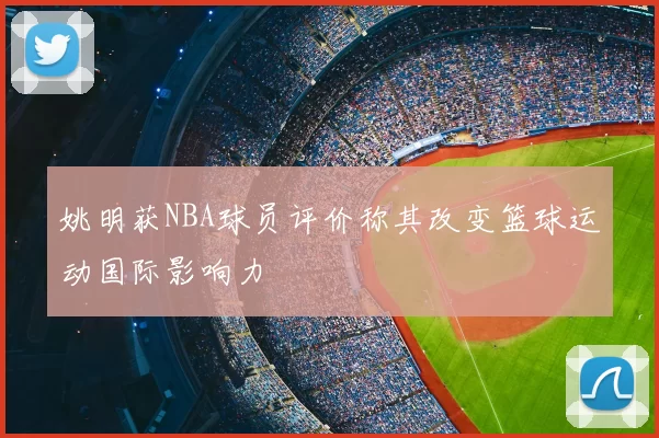 姚明获NBA球员评价称其改变篮球运动国际影响力