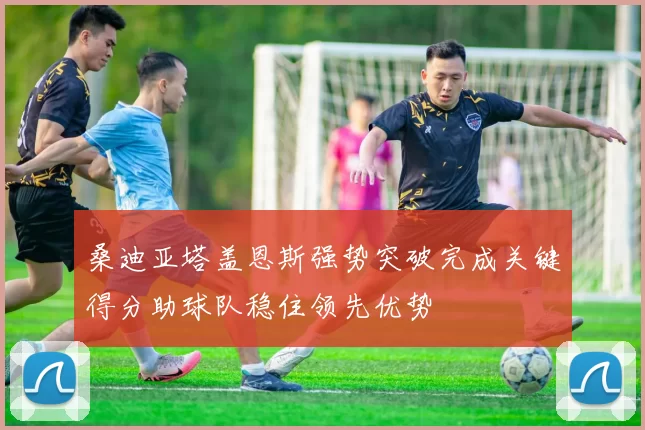 桑迪亚塔盖恩斯强势突破完成关键得分助球队稳住领先优势