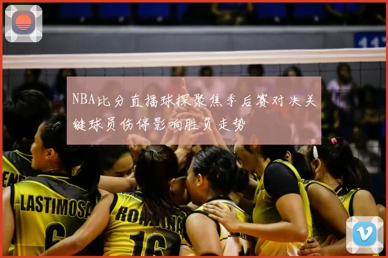 NBA比分直播球探聚焦季后赛对决关键球员伤停影响胜负走势