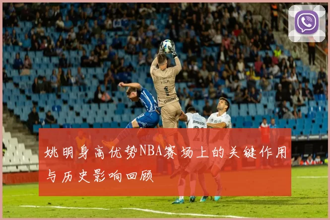 姚明身高优势NBA赛场上的关键作用与历史影响回顾