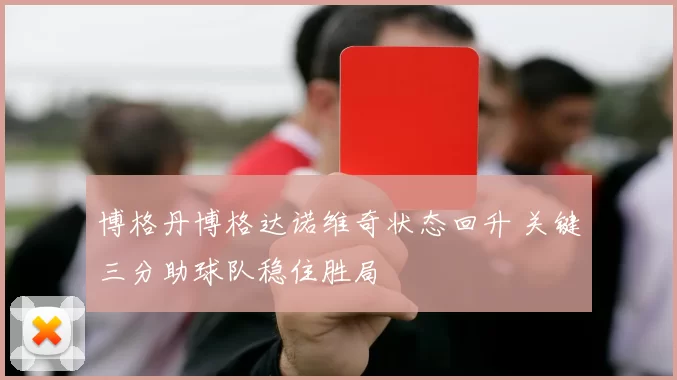 博格丹博格达诺维奇状态回升 关键三分助球队稳住胜局