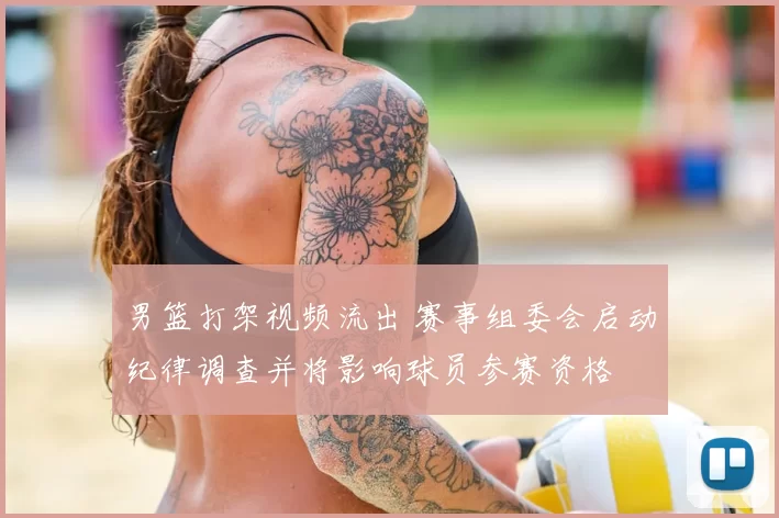 男篮打架视频流出 赛事组委会启动纪律调查并将影响球员参赛资格