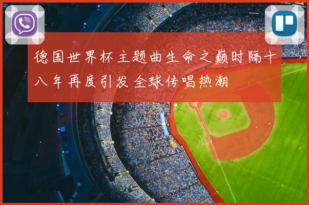 德国世界杯主题曲生命之巅时隔十八年再度引发全球传唱热潮