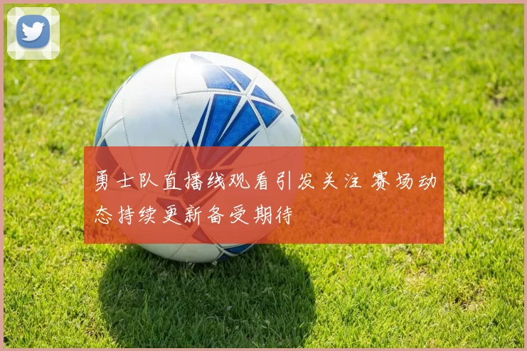 勇士队直播线观看引发关注 赛场动态持续更新备受期待