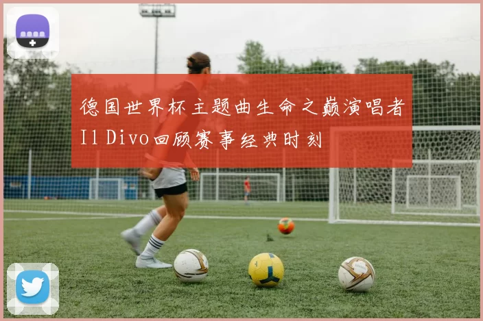 德国世界杯主题曲生命之巅演唱者Il Divo回顾赛事经典时刻