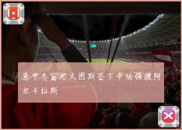 意甲冬窗尤文图斯签下中场强援阿尔卡拉斯