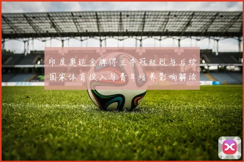 印度奥运金牌得主夺冠经过与后续国家体育投入与青年培养影响解读