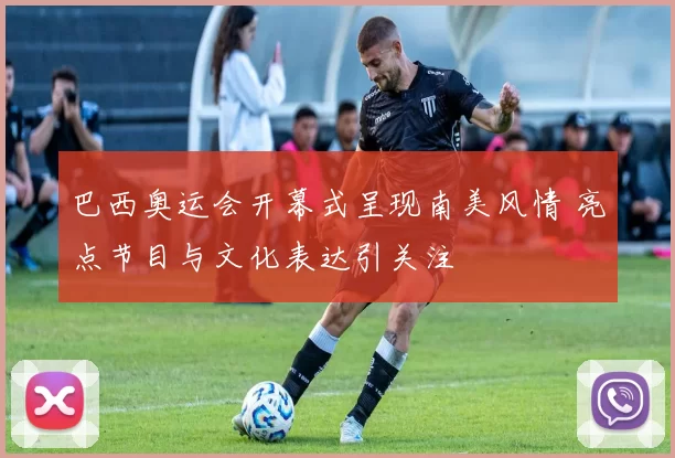 巴西奥运会开幕式呈现南美风情 亮点节目与文化表达引关注