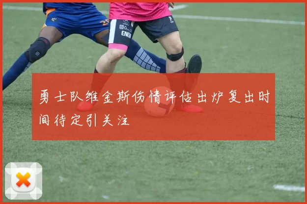 勇士队维金斯伤情评估出炉复出时间待定引关注