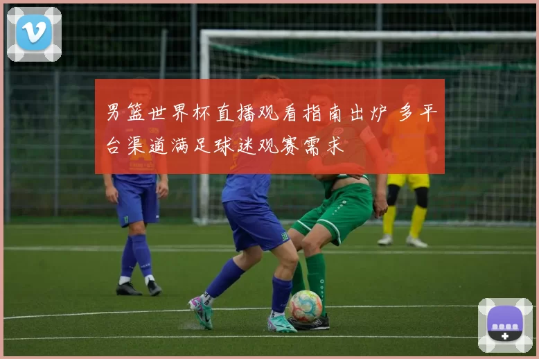 男篮世界杯直播观看指南出炉 多平台渠道满足球迷观赛需求