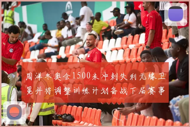 周洋冬奥会1500米冲刺失利无缘卫冕并将调整训练计划备战下届赛事