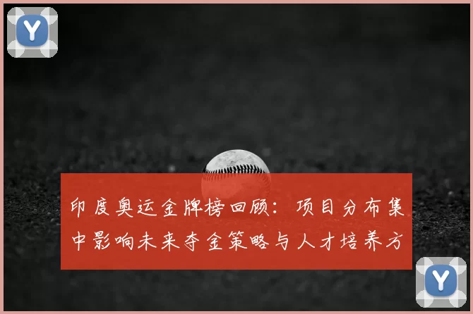 印度奥运金牌榜回顾：项目分布集中影响未来夺金策略与人才培养方向