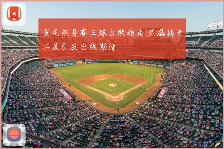 国足热身赛三球击败越南 武磊梅开二度引发出线期待