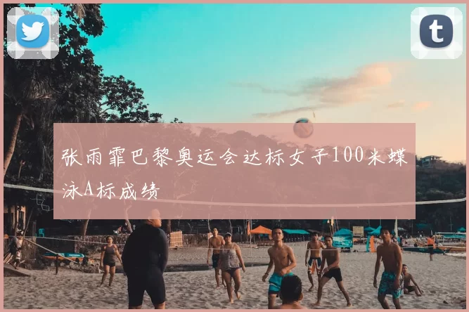 张雨霏巴黎奥运会达标女子100米蝶泳A标成绩