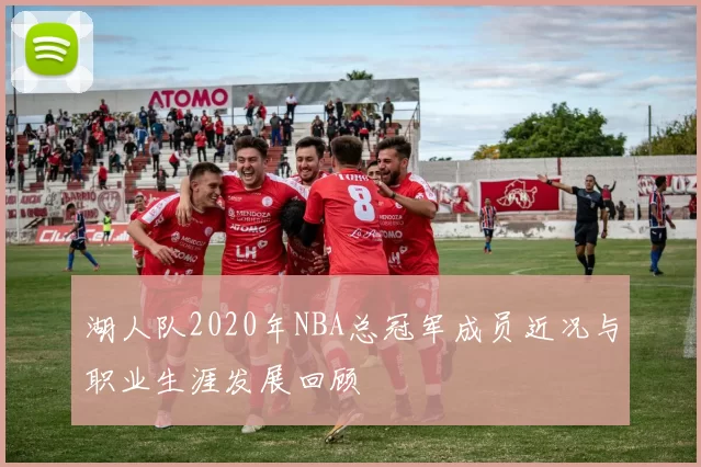 湖人队2020年NBA总冠军成员近况与职业生涯发展回顾