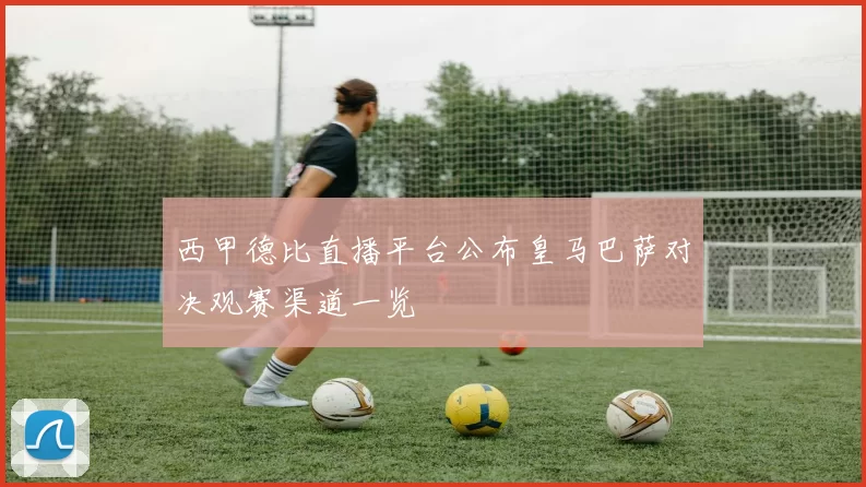 西甲德比直播平台公布皇马巴萨对决观赛渠道一览