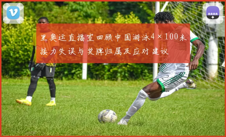 里奥运直播室回顾中国游泳4×100米接力失误与奖牌归属及应对建议