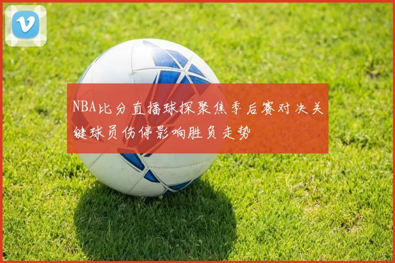NBA比分直播球探聚焦季后赛对决关键球员伤停影响胜负走势