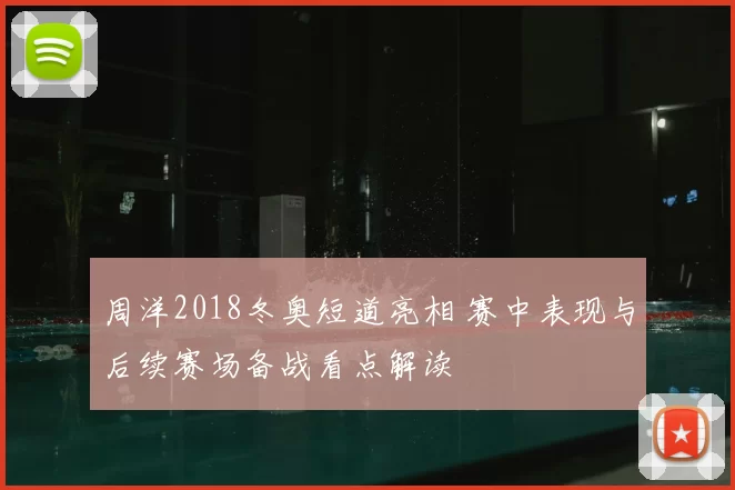周洋2018冬奥短道亮相 赛中表现与后续赛场备战看点解读