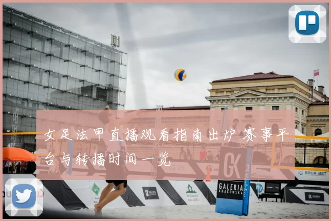 女足法甲直播观看指南出炉 赛事平台与转播时间一览