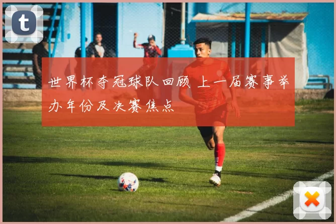 世界杯夺冠球队回顾 上一届赛事举办年份及决赛焦点