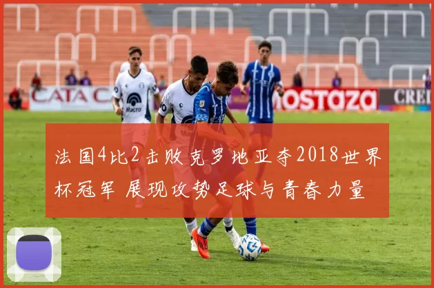 法国4比2击败克罗地亚夺2018世界杯冠军 展现攻势足球与青春力量