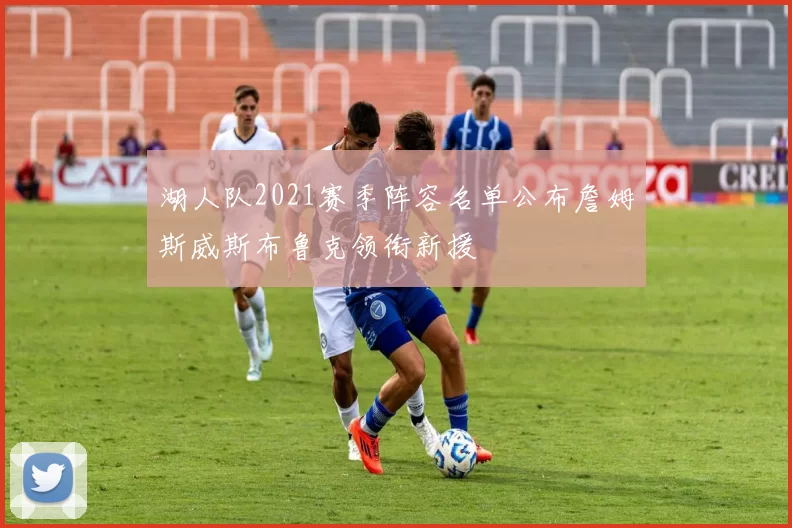 湖人队2021赛季阵容名单公布詹姆斯威斯布鲁克领衔新援