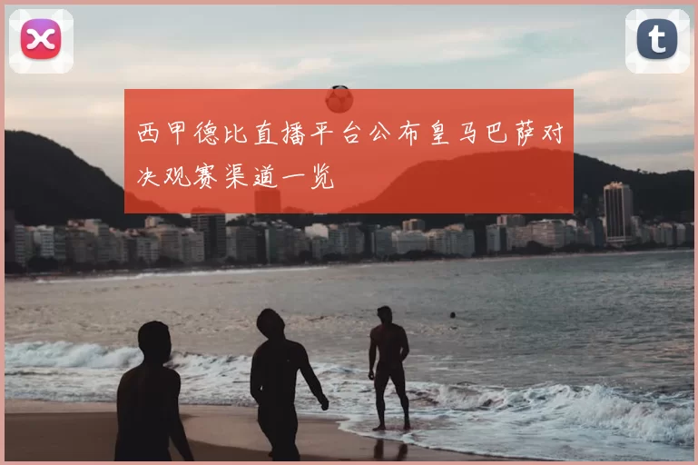 西甲德比直播平台公布皇马巴萨对决观赛渠道一览